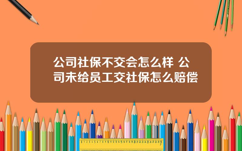 公司社保不交会怎么样 公司未给员工交社保怎么赔偿